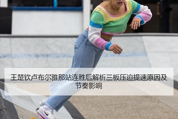 王楚钦卢布尔雅那站连胜后解析三板压迫提速原因及节奏影响