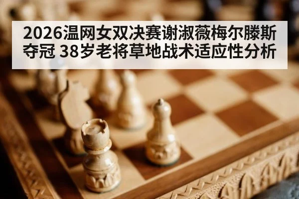 2026温网女双决赛谢淑薇梅尔滕斯夺冠 38岁老将草地战术适应性分析