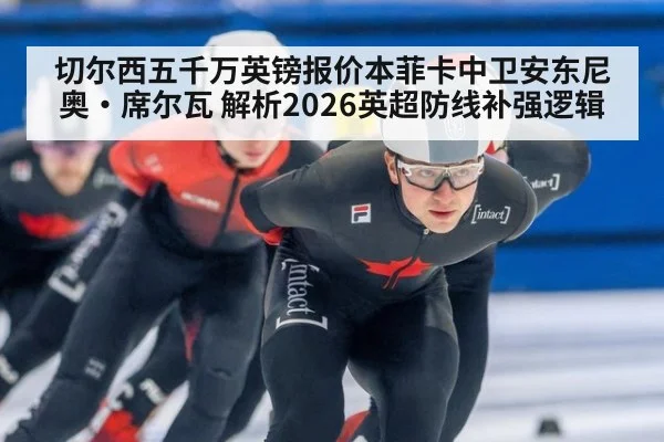 切尔西五千万英镑报价本菲卡中卫安东尼奥·席尔瓦 解析2026英超防线补强逻辑