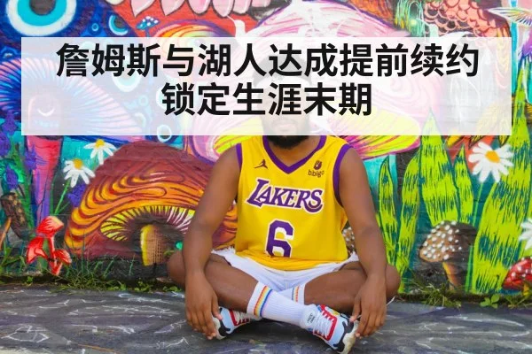 詹姆斯与湖人达成提前续约 锁定生涯末期