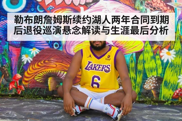勒布朗詹姆斯续约湖人两年合同到期后退役巡演悬念解读与生涯最后分析